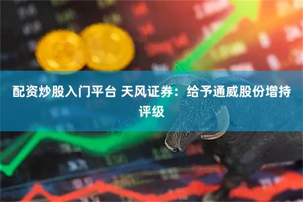 配资炒股入门平台 天风证券：给予通威股份增持评级