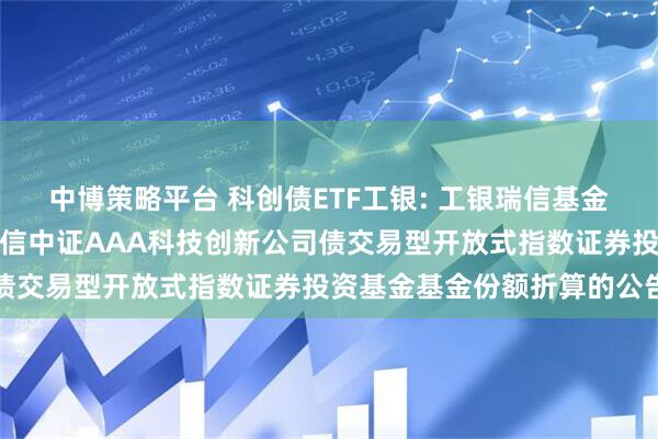 中博策略平台 科创债ETF工银: 工银瑞信基金管理有限公司关于工银瑞信中证AAA科技创新公司债交易型开放式指数证券投资基金基金份额折算的公告