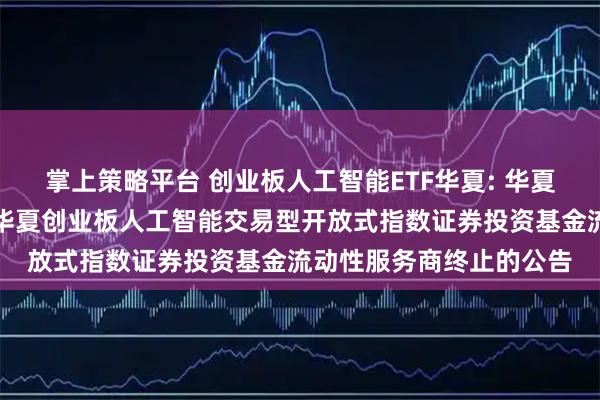 掌上策略平台 创业板人工智能ETF华夏: 华夏基金管理有限公司关于华夏创业板人工智能交易型开放式指数证券投资基金流动性服务商终止的公告