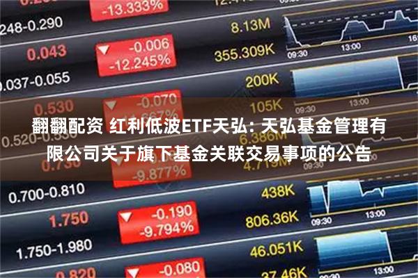 翻翻配资 红利低波ETF天弘: 天弘基金管理有限公司关于旗下基金关联交易事项的公告