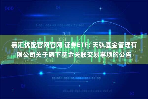 嘉汇优配官网官网 证券ETF: 天弘基金管理有限公司关于旗下基金关联交易事项的公告