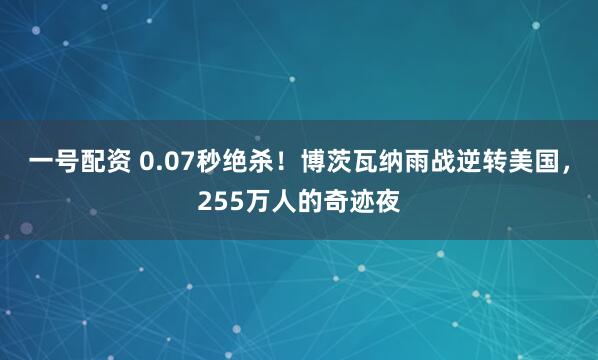一号配资 0.07秒绝杀！博茨瓦纳雨战逆转美国，255万人的奇迹夜