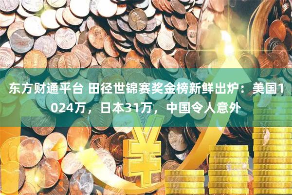 东方财通平台 田径世锦赛奖金榜新鲜出炉：美国1024万，日本31万，中国令人意外