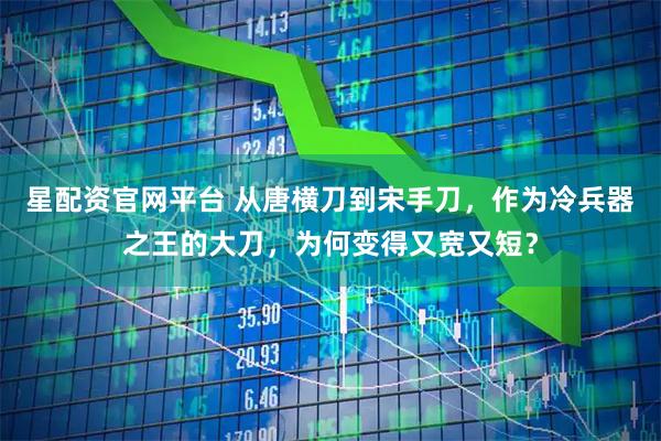 星配资官网平台 从唐横刀到宋手刀，作为冷兵器之王的大刀，为何变得又宽又短？