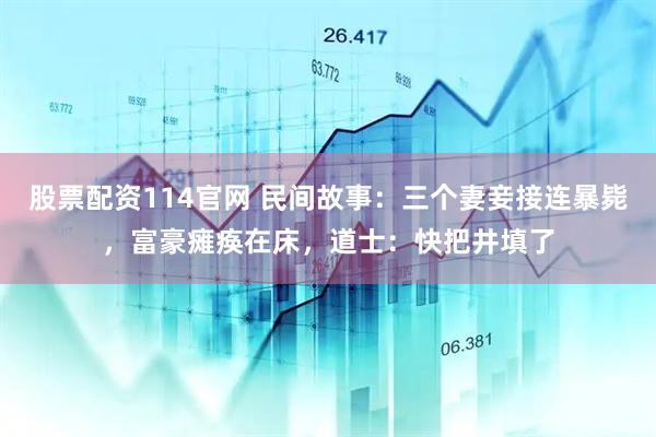 股票配资114官网 民间故事：三个妻妾接连暴毙，富豪瘫痪在床，道士：快把井填了