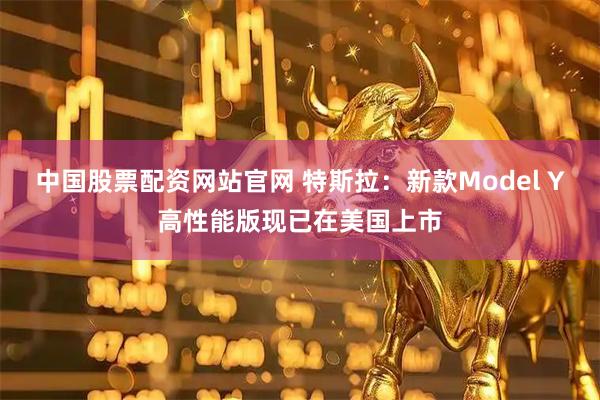 中国股票配资网站官网 特斯拉：新款Model Y高性能版现已在美国上市
