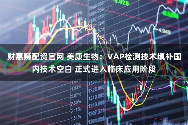 财惠赚配资官网 美康生物：VAP检测技术填补国内技术空白 正式进入临床应用阶段