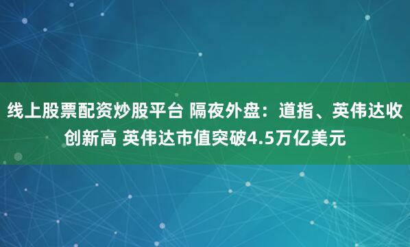 线上股票配资炒股平台 隔夜外盘:道指、英伟达收创新高 英伟达市值突破4.5万亿美元
