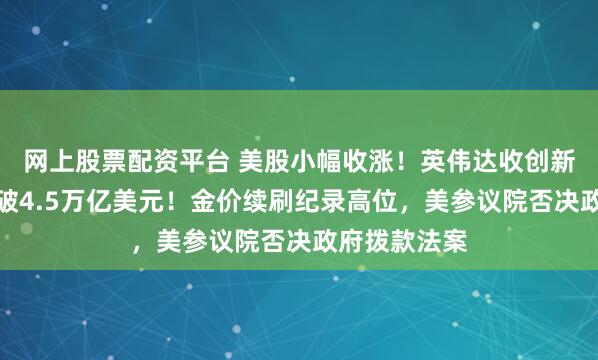 网上股票配资平台 美股小幅收涨！英伟达收创新高，市值突破4.5万亿美元！金价续刷纪录高位，美参议院否决政府拨款法案