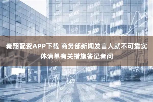 秦翔配资APP下载 商务部新闻发言人就不可靠实体清单有关措施答记者问