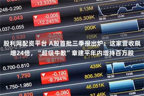 股利网配资平台 A股首批三季报出炉：这家营收飙增24倍，“超级牛散”章建平年内增持百万股