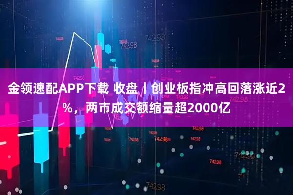 金领速配APP下载 收盘丨创业板指冲高回落涨近2%，两市成交额缩量超2000亿