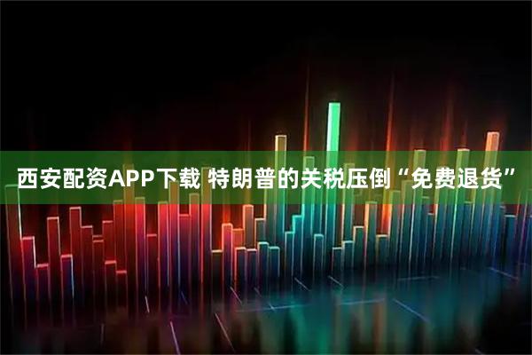 西安配资APP下载 特朗普的关税压倒“免费退货”