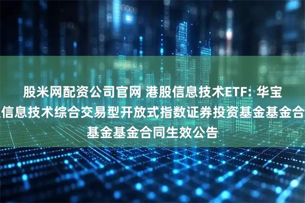 股米网配资公司官网 港股信息技术ETF: 华宝中证港股通信息技术综合交易型开放式指数证券投资基金基金合同生效公告