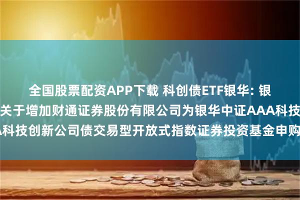 全国股票配资APP下载 科创债ETF银华: 银华基金管理股份有限公司关于增加财通证券股份有限公司为银华中证AAA科技创新公司债交易型开放式指数证券投资基金申购赎回代办券商的公告
