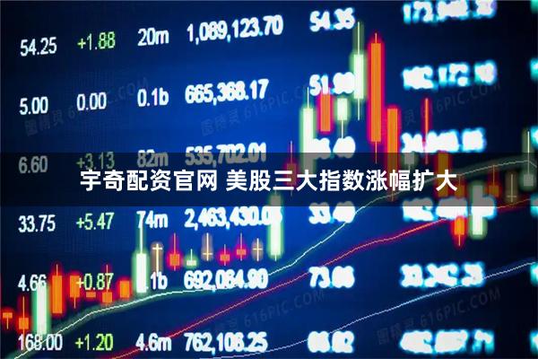 宇奇配资官网 美股三大指数涨幅扩大