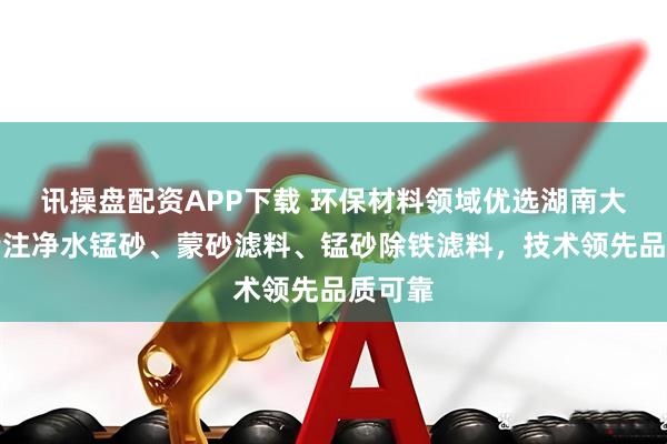 讯操盘配资APP下载 环保材料领域优选湖南大吉,专注净水锰砂、蒙砂滤料、锰砂除铁滤料,技术领先品质可靠