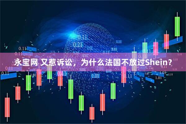 永宝网 又惹诉讼，为什么法国不放过Shein？