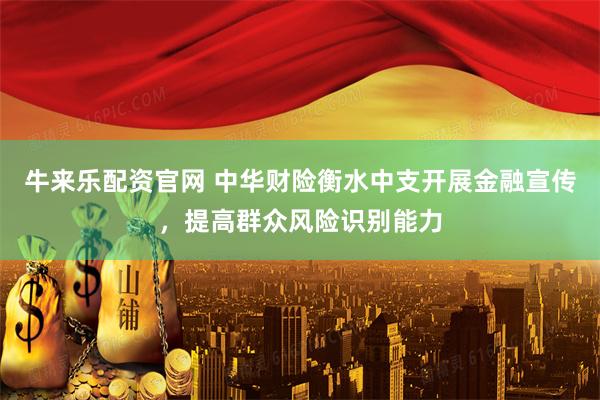 牛来乐配资官网 中华财险衡水中支开展金融宣传，提高群众风险识别能力