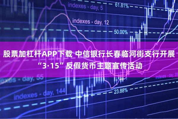 股票加杠杆APP下载 中信银行长春临河街支行开展“3·15”反假货币主题宣传活动