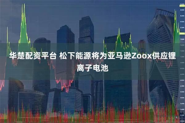 华楚配资平台 松下能源将为亚马逊Zoox供应锂离子电池