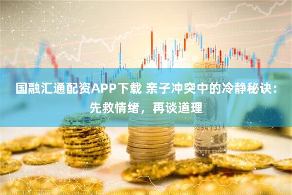 国融汇通配资APP下载 亲子冲突中的冷静秘诀：先救情绪，再谈道理
