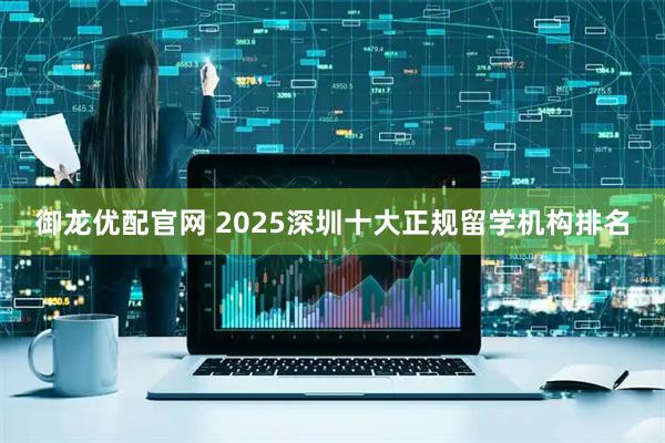 御龙优配官网 2025深圳十大正规留学机构排名