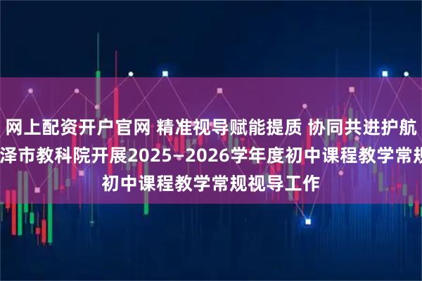 网上配资开户官网 精准视导赋能提质 协同共进护航成长——菏泽市教科院开展2025—2026学年度初中课程教学常规视导工作