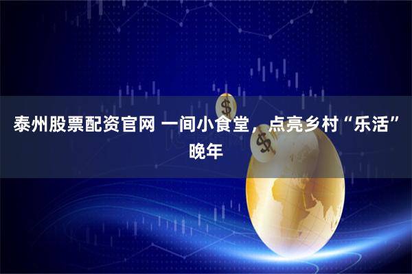 泰州股票配资官网 一间小食堂，点亮乡村“乐活”晚年