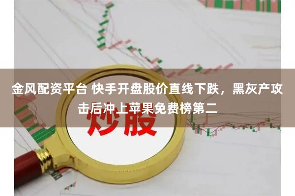 金风配资平台 快手开盘股价直线下跌，黑灰产攻击后冲上苹果免费榜第二