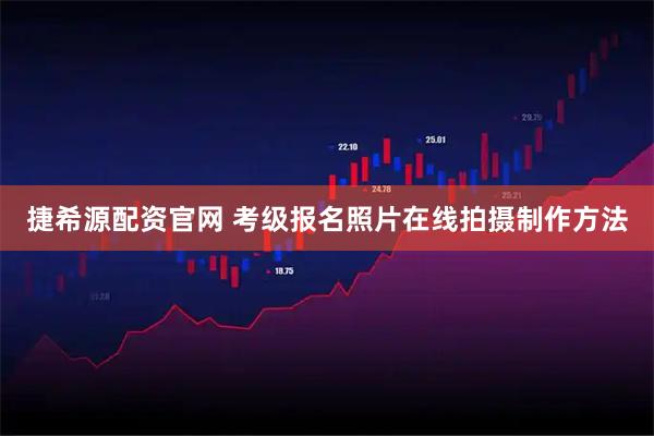 捷希源配资官网 考级报名照片在线拍摄制作方法