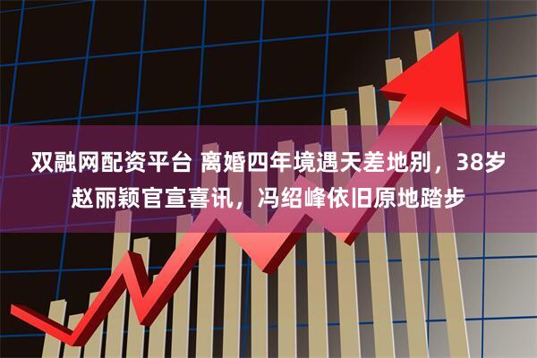 双融网配资平台 离婚四年境遇天差地别，38岁赵丽颖官宣喜讯，冯绍峰依旧原地踏步