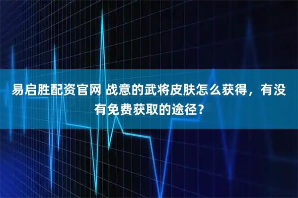 易启胜配资官网 战意的武将皮肤怎么获得，有没有免费获取的途径？