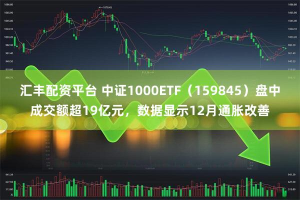 汇丰配资平台 中证1000ETF（159845）盘中成交额超19亿元，数据显示12月通胀改善