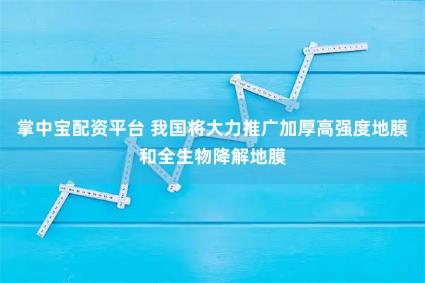 掌中宝配资平台 我国将大力推广加厚高强度地膜和全生物降解地膜