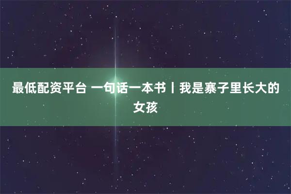 最低配资平台 一句话一本书丨我是寨子里长大的女孩