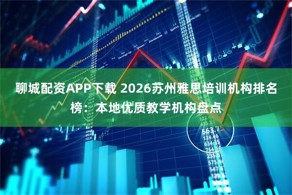 聊城配资APP下载 2026苏州雅思培训机构排名榜：本地优质教学机构盘点
