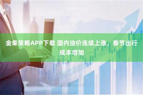 金夆策略APP下载 国内油价连续上涨，春节出行成本增加