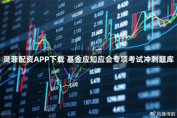 灵菲配资APP下载 基金应知应会专项考试冲刺题库