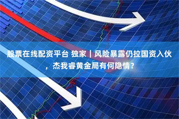 股票在线配资平台 独家｜风险暴露仍拉国资入伙，杰我睿黄金局有何隐情？