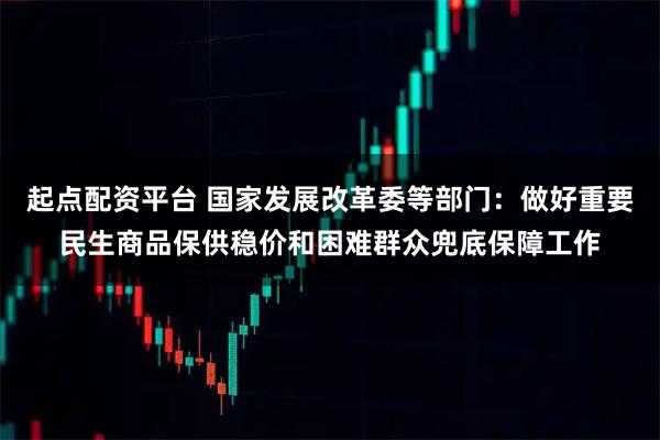 起点配资平台 国家发展改革委等部门：做好重要民生商品保供稳价和困难群众兜底保障工作